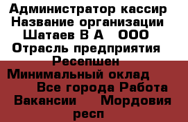 Администратор-кассир › Название организации ­ Шатаев В.А., ООО › Отрасль предприятия ­ Ресепшен › Минимальный оклад ­ 25 000 - Все города Работа » Вакансии   . Мордовия респ.